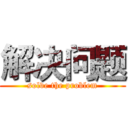 解决问题 (solve the problem)