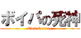 ボイパの死神 (Twit Casting)