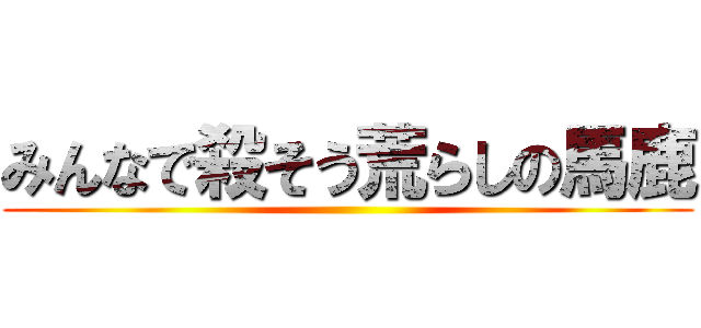 みんなで殺そう荒らしの馬鹿 ()