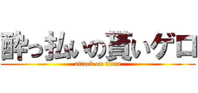 酔っ払いの貰いゲロ (attack on titan)