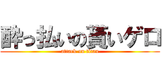 酔っ払いの貰いゲロ (attack on titan)