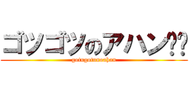 ゴツゴツのアハン‼︎ (gotugotunoahan)