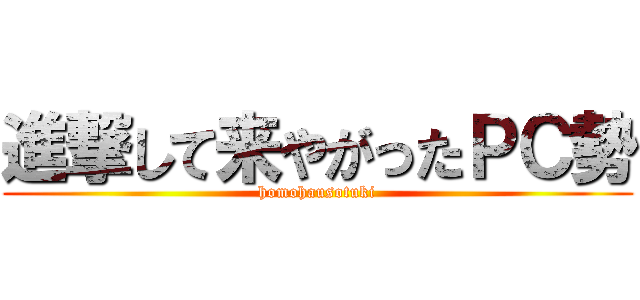 進撃して来やがったＰＣ勢 (homohausotuki)
