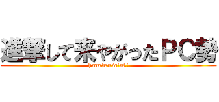 進撃して来やがったＰＣ勢 (homohausotuki)
