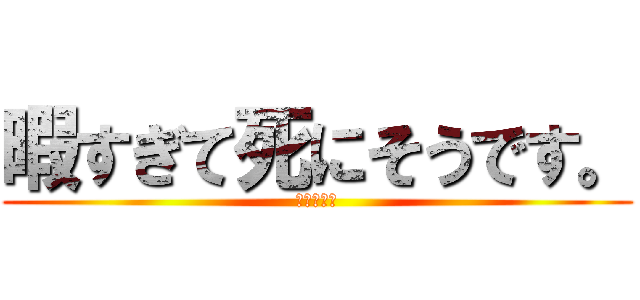 暇すぎて死にそうです。 (鈴木　純平)