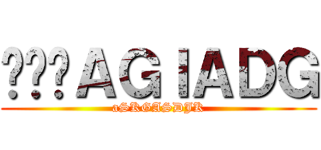 ㅁㄴ아ＡＧＩＡＤＧ (aSKGASDJK)