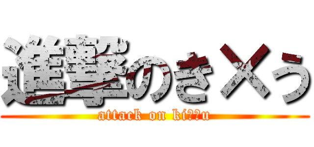 進撃のき×う (attack on ki??u)