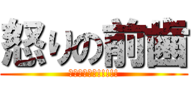 怒りの前歯 (チューーーッ!!!!!)