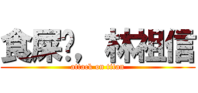 食屎啦，林祖信 (attack on titan)