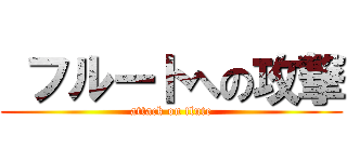  フルートへの攻撃 (attack on flute)