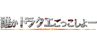 誰かドラクエごっこしよー (attack on titan)