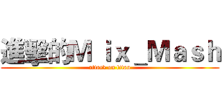 進擊的Ｍ ｉｘ＿Ｍａｓｈ (attack on titan)