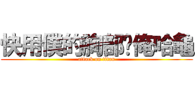 快用僕的胸部幫俺哈龜 (attack on titan)