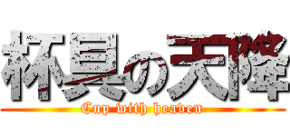 杯具の天降 (Cup with heaven)