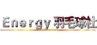 Ｅｎｅｒｇｙ 羽毛球社 (attack on titan)