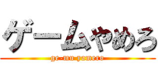 ゲームやめろ (ge-mu yamero)