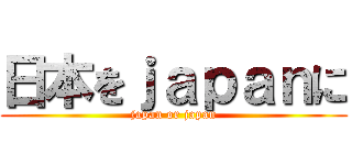 日本をｊａｐａｎに (japan or japan)