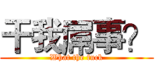 干我屌事？ (What the fuck)