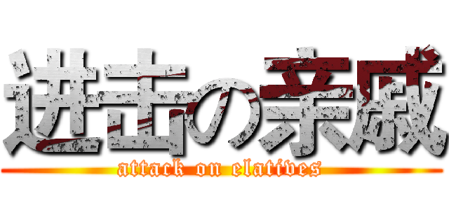 进击の亲戚 (attack on elatives)