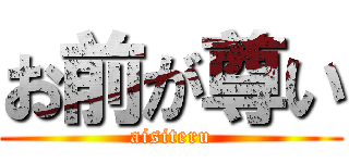 お前が尊い (aisiteru)