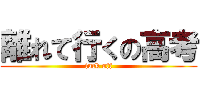 離れて行くの高考 (fuck off)