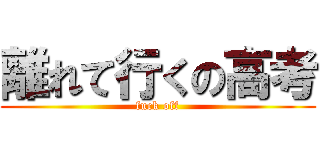 離れて行くの高考 (fuck off)