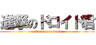 進撃のドロイド君 (attack on android)