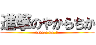 進撃のやからちか (yakara kai ? )