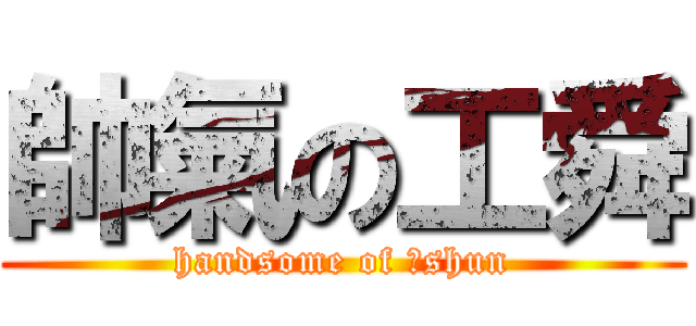 帥氣の工舜 (handsome of 工shun)