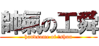 帥氣の工舜 (handsome of 工shun)