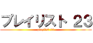 プレイリスト ２３ (playlist 23)