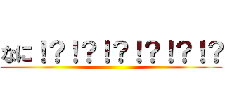 なに！？！？！？！？！？！？ ()