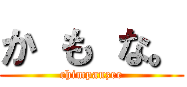 か も な。 (chimpanzee)