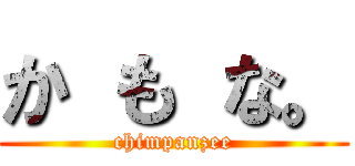 か も な。 (chimpanzee)