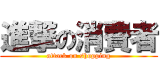 進撃の消費者 (attack on shopping)