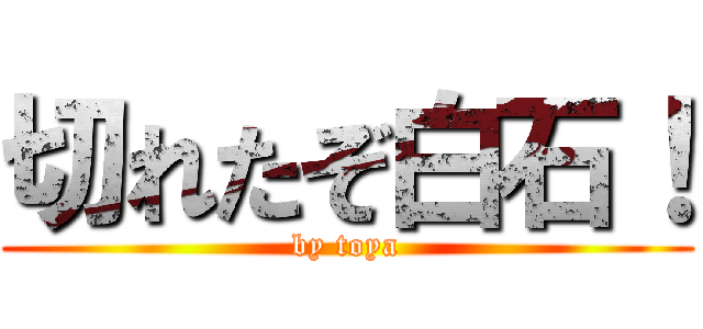 切れたぞ白石！ (by toya)