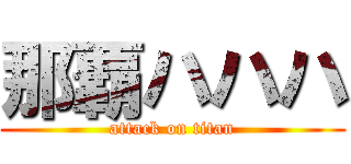 那覇ハハハ (attack on titan)