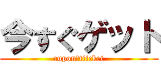 今すぐゲット (cupon　tiicket)