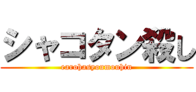 シャコタン殺し (earohasyoumouhin)