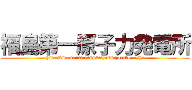 福島第一原子力発電所 (hukusima daiiti gennsiryoku hatudennsyo)