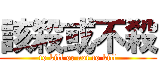 該殺或不殺 (to kill or not to kill)