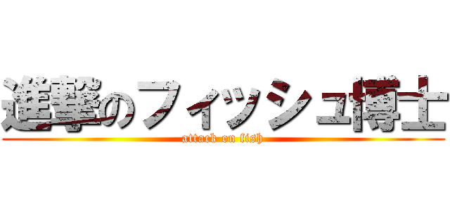 進撃のフィッシュ博士 (attack on fish)