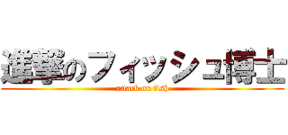 進撃のフィッシュ博士 (attack on fish)
