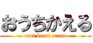 おうちかえる (outi kaeri masu)