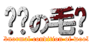 变态の毛线 (Abnormal condition of wool )