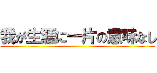 我が生涯に一片の意味なし ()