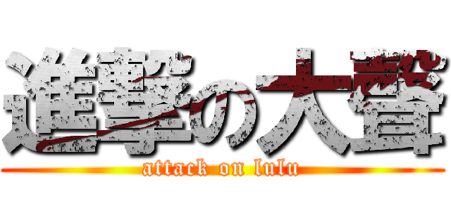 進撃の大聲 (attack on lulu)