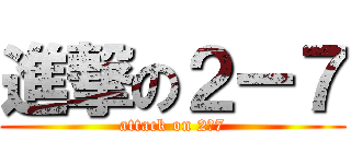 進撃の２ー７ (attack on 2ー7)
