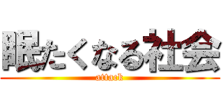 眠たくなる社会 (attack)