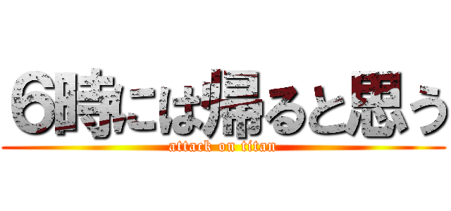 ６時には帰ると思う (attack on titan)